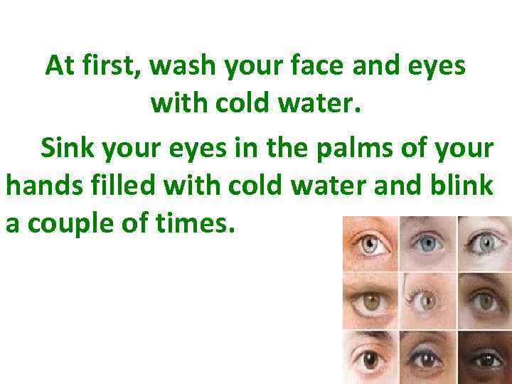 At first, wash your face and eyes with cold water. Sink your eyes in