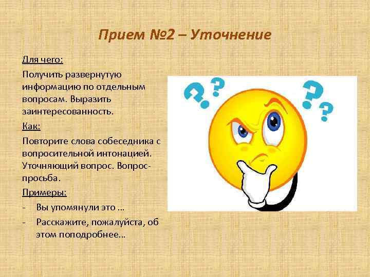 Прием № 2 – Уточнение Для чего: Получить развернутую информацию по отдельным вопросам. Выразить