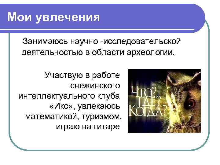 Мои увлечения Занимаюсь научно -исследовательской деятельностью в области археологии. Участвую в работе снежинского интеллектуального