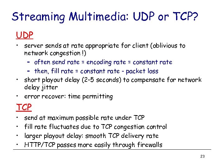 Streaming Multimedia: UDP or TCP? UDP • server sends at rate appropriate for client