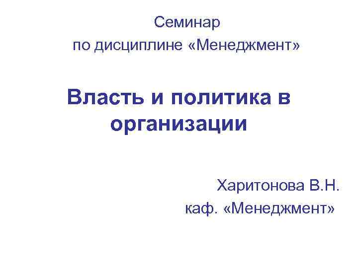 Семинар по дисциплине «Менеджмент» Власть и политика в организации Харитонова В. Н. каф. «Менеджмент»