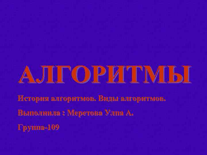 АЛГОРИТМЫ История алгоритмов. Виды алгоритмов. Выполнила : Меретова Улпа А. Группа-109 