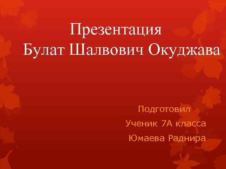  Презентация Булат Шалвович Окуджава Подготовил Ученик 7 А класса Юмаева Раднира 