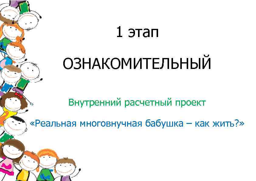 1 этап ОЗНАКОМИТЕЛЬНЫЙ Внутренний расчетный проект «Реальная многовнучная бабушка – как жить? » 