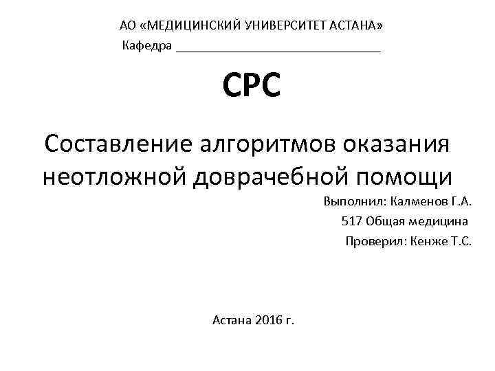 АО «МЕДИЦИНСКИЙ УНИВЕРСИТЕТ АСТАНА» Кафедра _______________ СРС Составление алгоритмов оказания неотложной доврачебной помощи Выполнил: