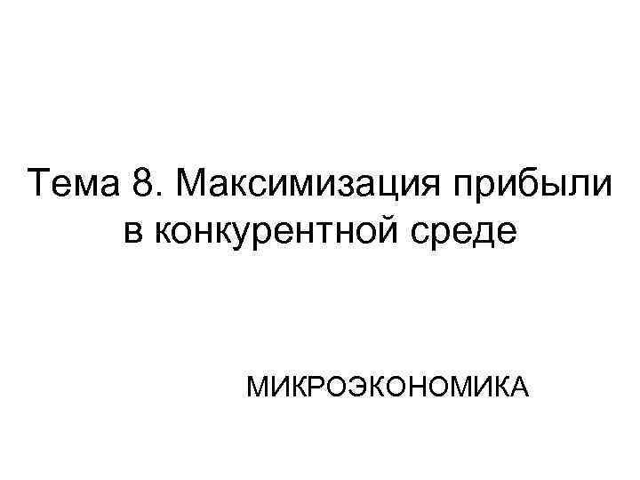 Тема 8. Максимизация прибыли в конкурентной среде МИКРОЭКОНОМИКА 