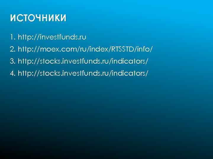 ИСТОЧНИКИ 1. http: //investfunds. ru 2. http: //moex. com/ru/index/RTSSTD/info/ 3. http: //stocks. investfunds. ru/indicators/