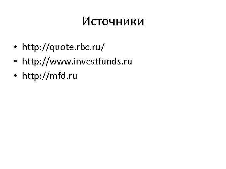 Источники • http: //quote. rbc. ru/ • http: //www. investfunds. ru • http: //mfd.