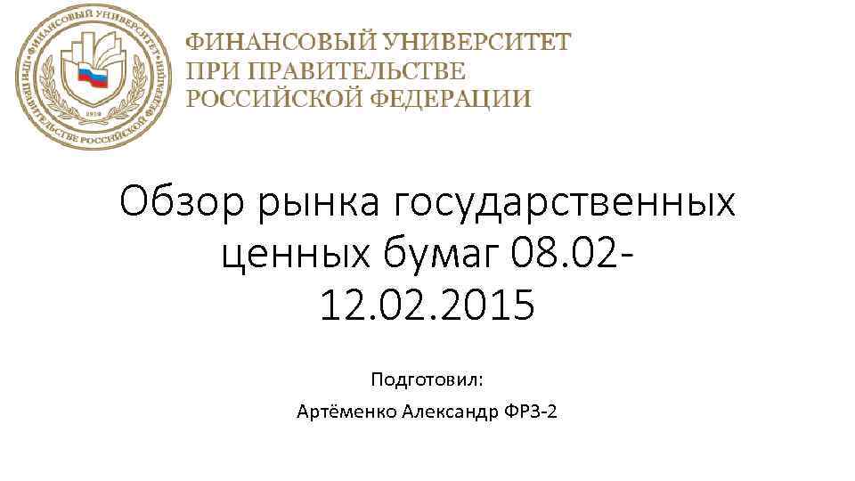 Обзор рынка государственных ценных бумаг 08. 0212. 02. 2015 Подготовил: Артёменко Александр ФР 3