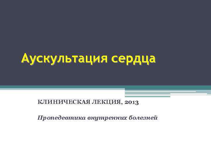 Аускультация сердца КЛИНИЧЕСКАЯ ЛЕКЦИЯ, 2013 Пропедевтика внутренних болезней 