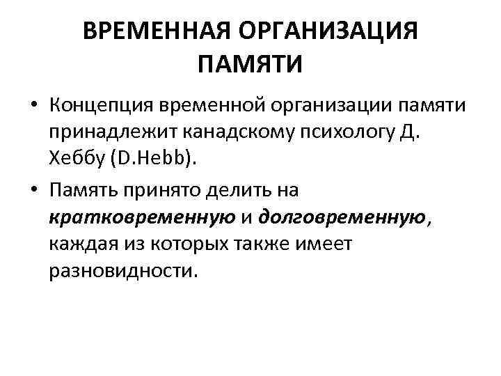 ВРЕМЕННАЯ ОРГАНИЗАЦИЯ ПАМЯТИ • Концепция временной организации памяти принадлежит канадскому психологу Д. Хеббу (D.