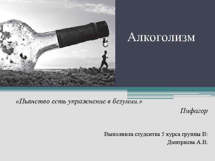 Алкоголизм «Пьянство есть упражнение в безумии. » Пифагор Выполнила студентка 5 курса группы В: