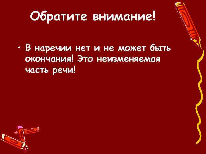 Обратите внимание! • В наречии нет и не может быть окончания! Это неизменяемая часть