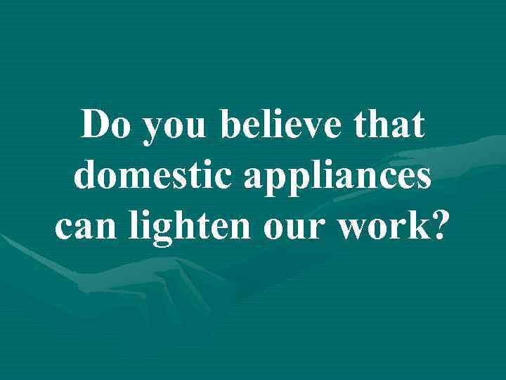Do you believe that domestic appliances can lighten our work? 