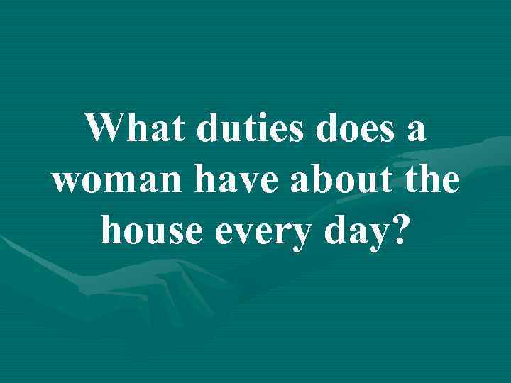 What duties does a woman have about the house every day? 
