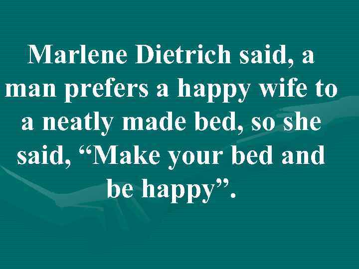 Marlene Dietrich said, a man prefers a happy wife to a neatly made bed,