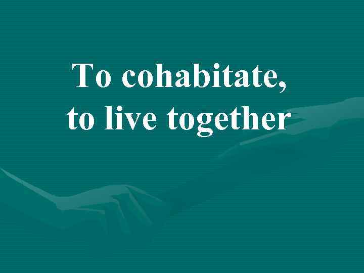 To cohabitate, to live together 