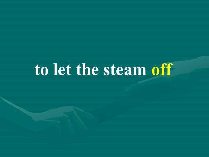 to let the steam off 