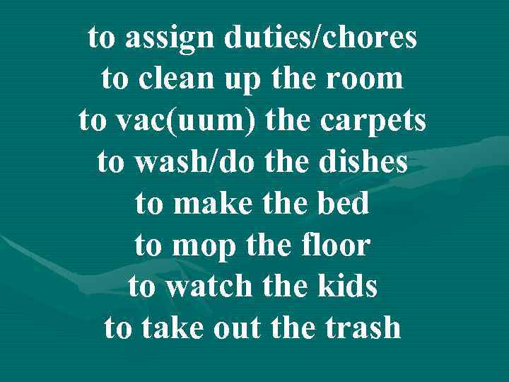 to assign duties/chores to clean up the room to vac(uum) the carpets to wash/do