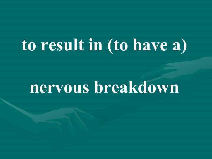to result in (to have a) nervous breakdown 
