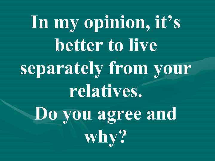 In my opinion, it’s better to live separately from your relatives. Do you agree