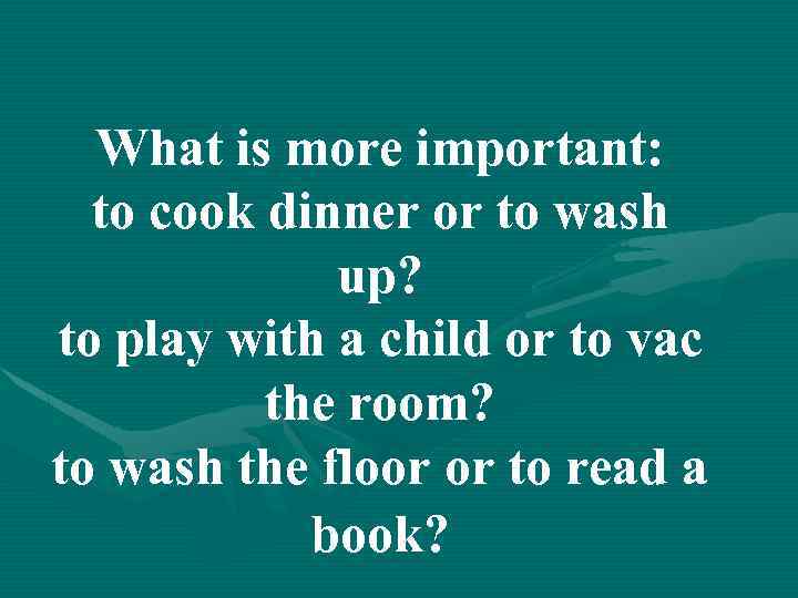 What is more important: to cook dinner or to wash up? to play with
