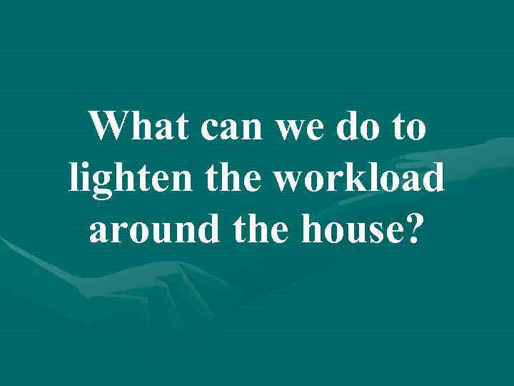 What can we do to lighten the workload around the house? 