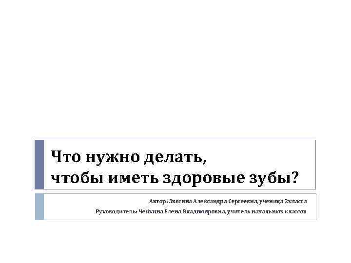 Что нужно делать, чтобы иметь здоровые зубы? Автор: Звягина Александра Сергеевна, ученица 2 класса