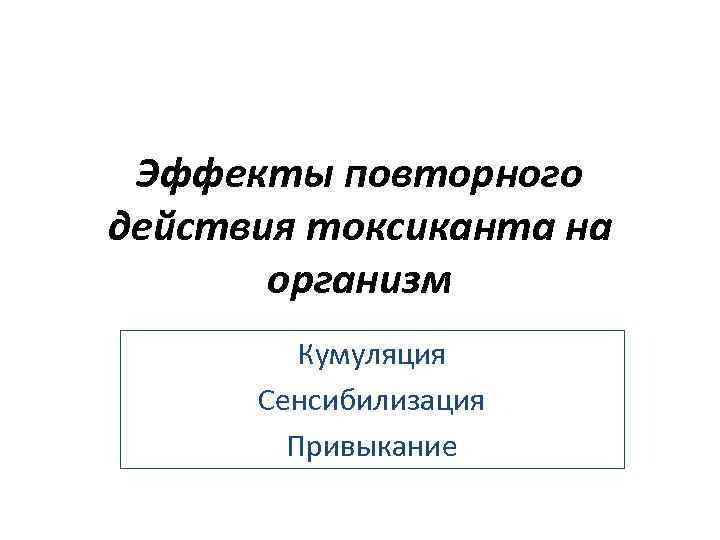 Эффекты повторного действия токсиканта на организм Кумуляция Сенсибилизация Привыкание 