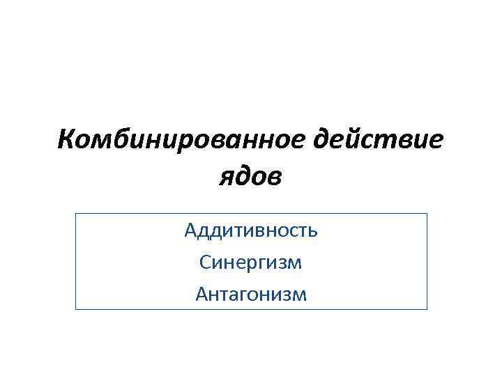 Комбинированное действие ядов Аддитивность Синергизм Антагонизм 