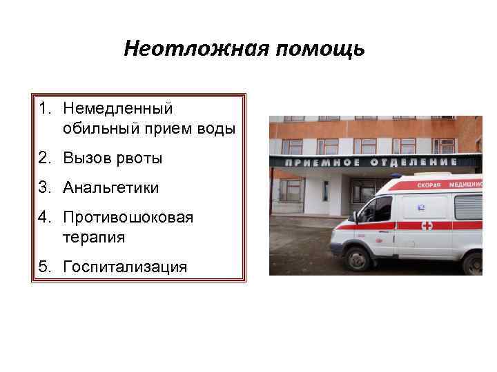 Неотложная помощь 1. Немедленный обильный прием воды 2. Вызов рвоты 3. Анальгетики 4. Противошоковая
