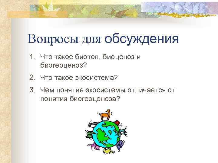 Вопросы для обсуждения 1. Что такое биотоп, биоценоз и биогеоценоз? 2. Что такое экосистема?