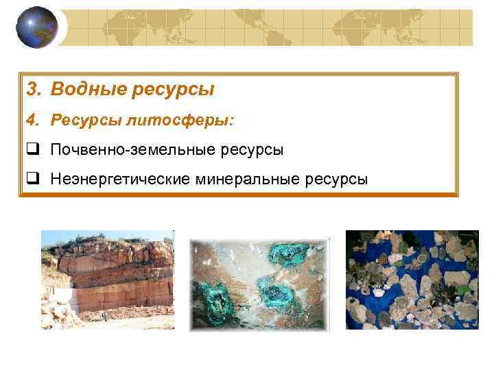 3. Водные ресурсы 4. Ресурсы литосферы: q Почвенно-земельные ресурсы q Неэнергетические минеральные ресурсы 