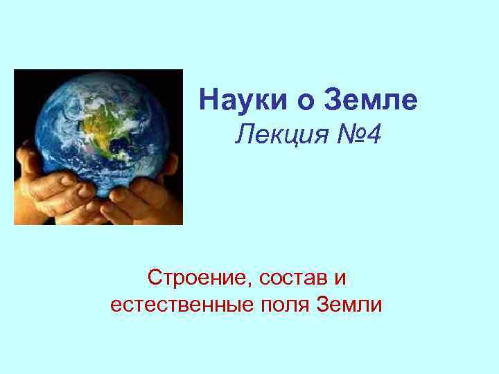 Науки о Земле Лекция № 4 Строение, состав и естественные поля Земли 
