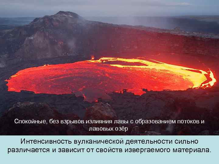 Спокойные, без взрывов излияния лавы с образованием потоков и лавовых озёр. Интенсивность вулканической деятельности