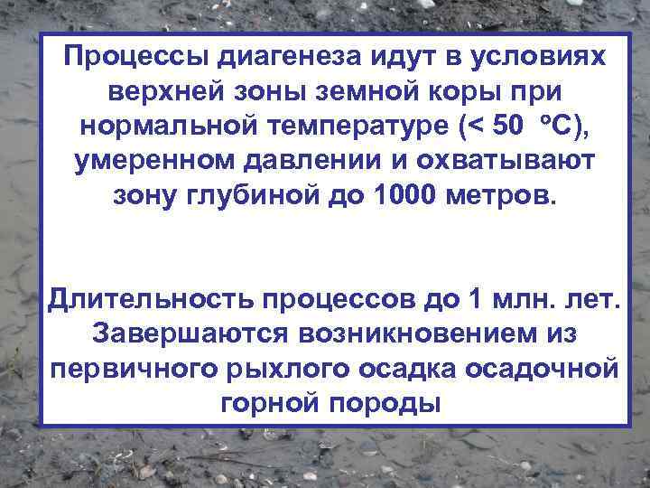 Процессы диагенеза идут в условиях верхней зоны земной коры при нормальной температуре (< 50