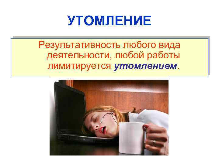 УТОМЛЕНИЕ Результативность любого вида деятельности, любой работы лимитируется утомлением. 