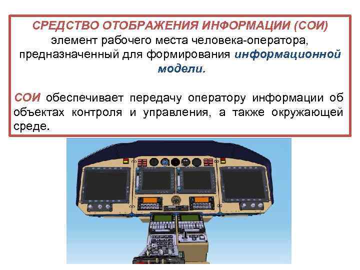 СРЕДСТВО ОТОБРАЖЕНИЯ ИНФОРМАЦИИ (СОИ) элемент рабочего места человека-оператора, предназначенный для формирования информационной модели. СОИ