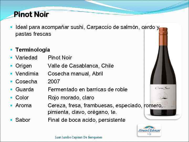 Pinot Noir § Ideal para acompañar sushi, Carpaccio de salmón, cerdo y pastas frescas