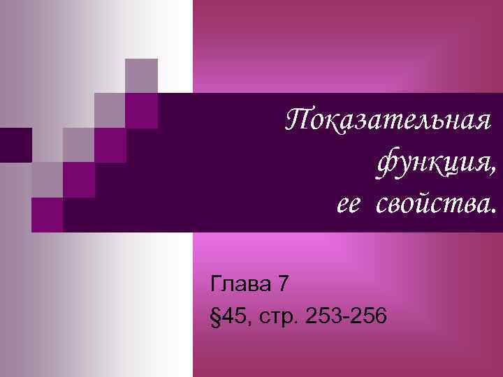 Показательная функция, ее свойства. Глава 7 § 45, стр. 253 -256 