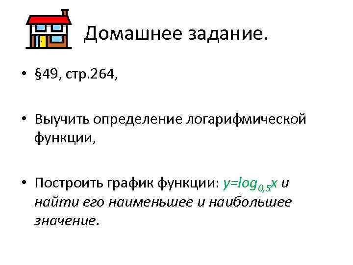 Домашнее задание. • § 49, стр. 264, • Выучить определение логарифмической функции, • Построить