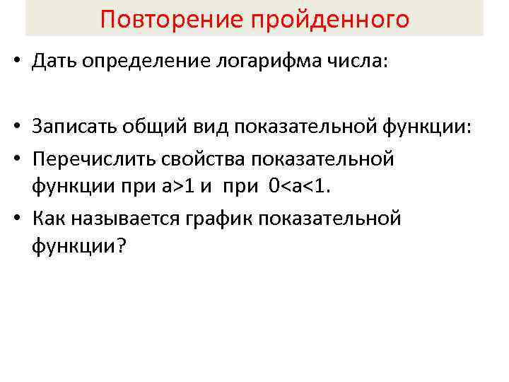 Повторение пройденного • Дать определение логарифма числа: • Записать общий вид показательной функции: •