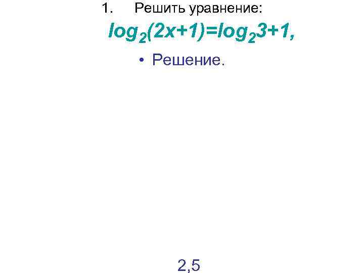 1. Решить уравнение: log 2(2 х+1)=log 23+1, • Решение. 2, 5 