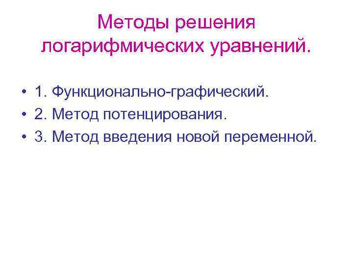 Методы решения логарифмических уравнений. • 1. Функционально-графический. • 2. Метод потенцирования. • 3. Метод