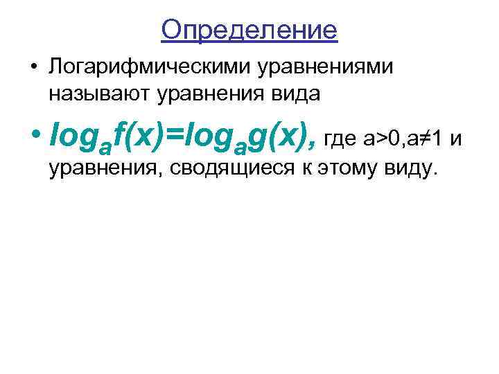 Определение • Логарифмическими уравнениями называют уравнения вида • logaf(x)=logag(x), где а>0, а≠ 1 и