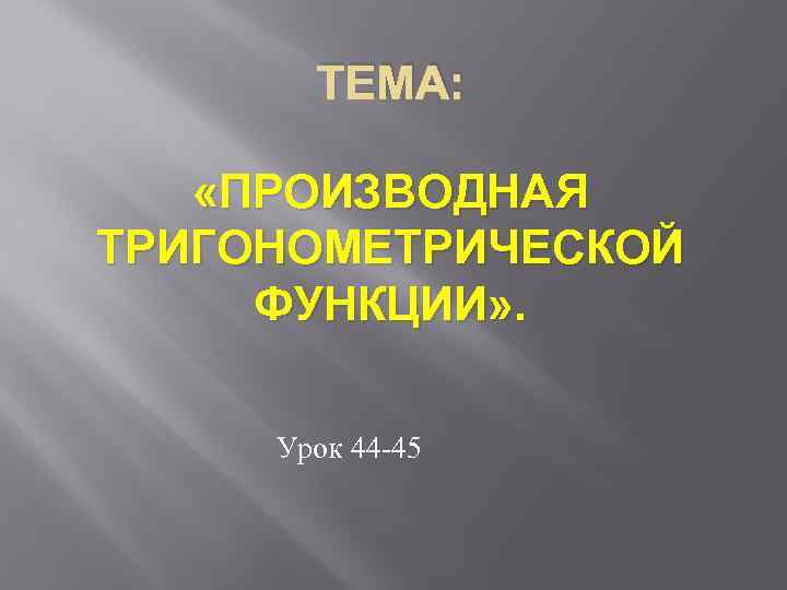 ТЕМА: «ПРОИЗВОДНАЯ ТРИГОНОМЕТРИЧЕСКОЙ ФУНКЦИИ» . Урок 44 -45 