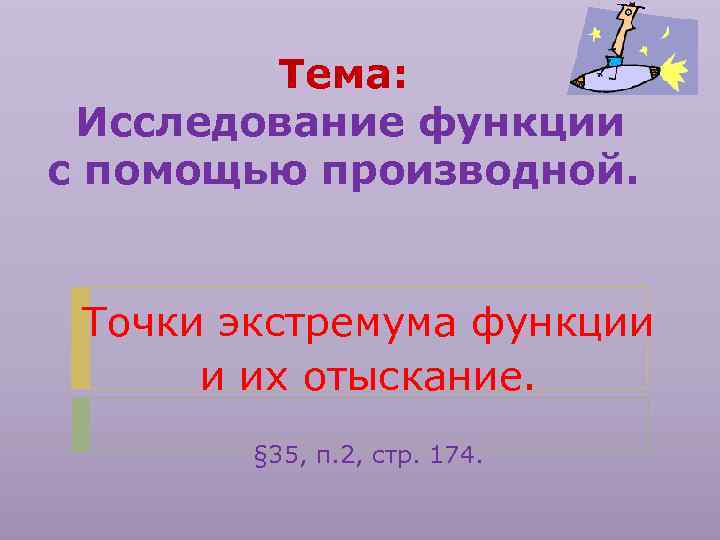 Тема: Исследование функции с помощью производной. Точки экстремума функции и их отыскание. § 35,