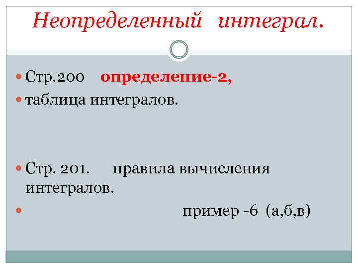 Неопределенный интеграл. Стр. 200 определение-2, таблица интегралов. Стр. 201. правила вычисления интегралов. пример -6