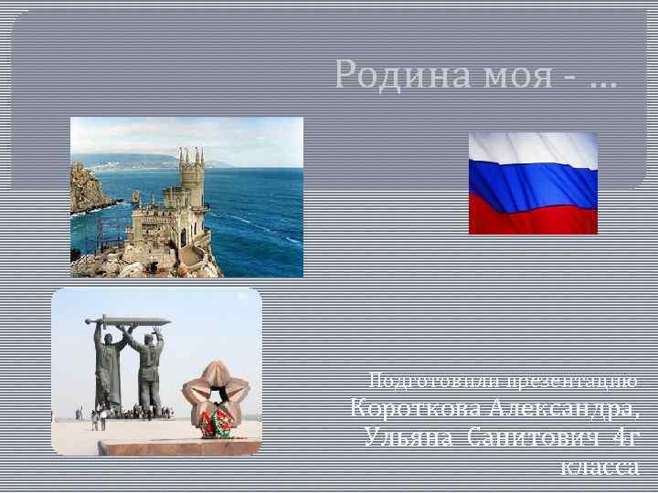 Родина моя - … Подготовили презентацию Короткова Александра, Ульяна Санитович 4 г класса 