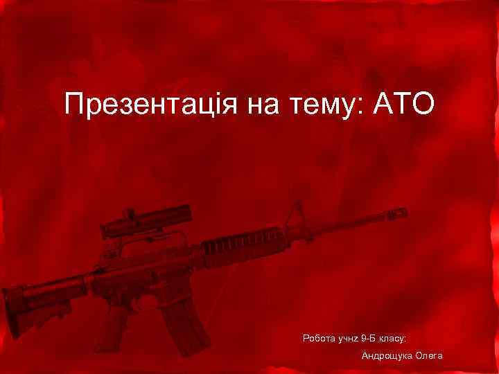 Презентація на тему: АТО Робота учнz 9 -Б класу: Андрощука Олега 